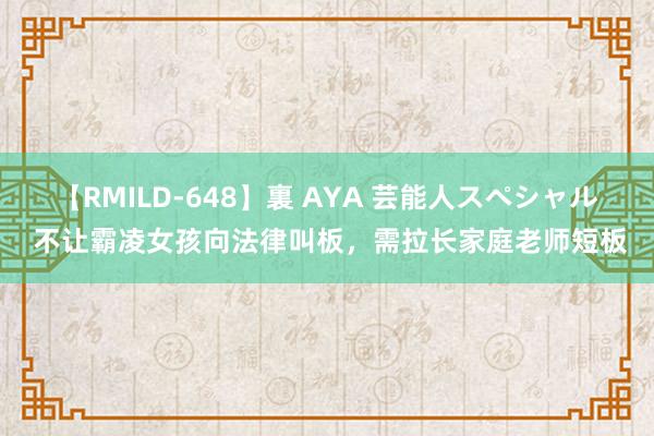 【RMILD-648】裏 AYA 芸能人スペシャル 不让霸凌女孩向法律叫板，需拉长家庭老师短板