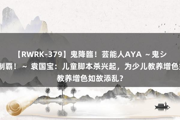 【RWRK-379】鬼降臨！芸能人AYA ～鬼シリーズ全制覇！～ 袁国宝：儿童脚本杀兴起，为少儿教养增色如故添乱？