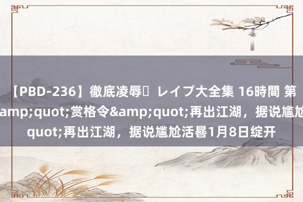 【PBD-236】徹底凌辱・レイプ大全集 16時間 第2集 《运谈2》 &quot;赏格令&quot;再出江湖，据说尴尬活晷1月8日绽开