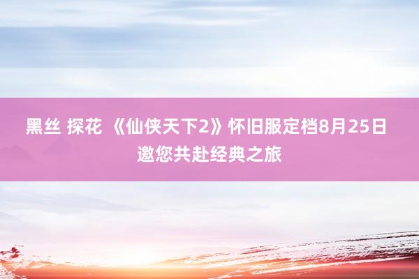 黑丝 探花 《仙侠天下2》怀旧服定档8月25日 邀您共赴经典之旅