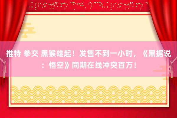 推特 拳交 黑猴雄起！发售不到一小时，《黑据说：悟空》同期在线冲突百万！