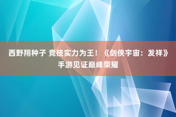 西野翔种子 竞技实力为王！《剑侠宇宙：发祥》手游见证巅峰荣耀