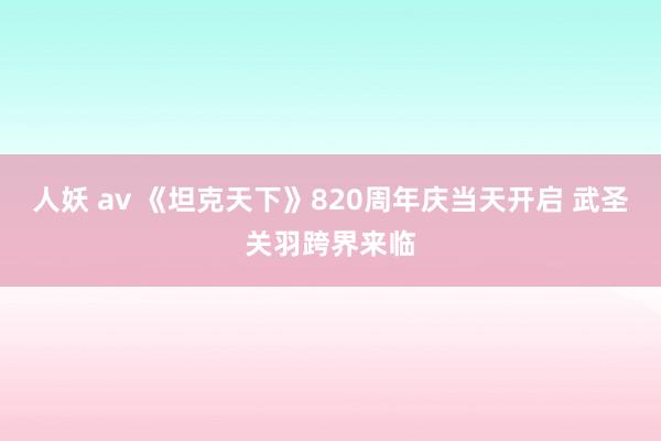 人妖 av 《坦克天下》820周年庆当天开启 武圣关羽跨界来临