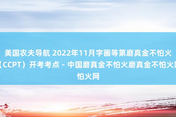 美国农夫导航 2022年11月字画等第磨真金不怕火（CCPT）开考考点 - 中国磨真金不怕火磨真金不怕火网