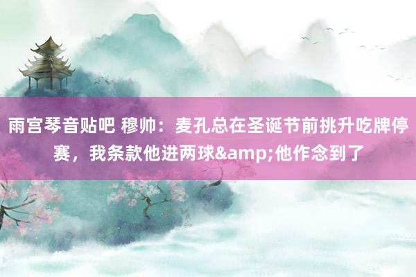 雨宫琴音贴吧 穆帅：麦孔总在圣诞节前挑升吃牌停赛，我条款他进两球&他作念到了