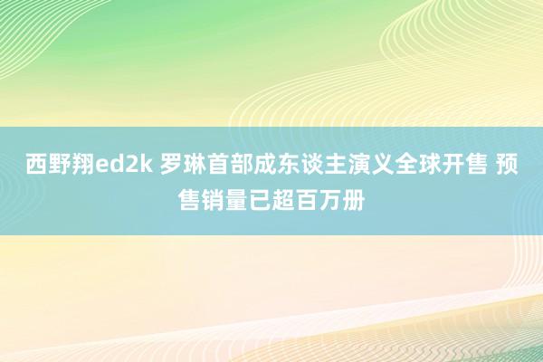 西野翔ed2k 罗琳首部成东谈主演义全球开售 预售销量已超百万册