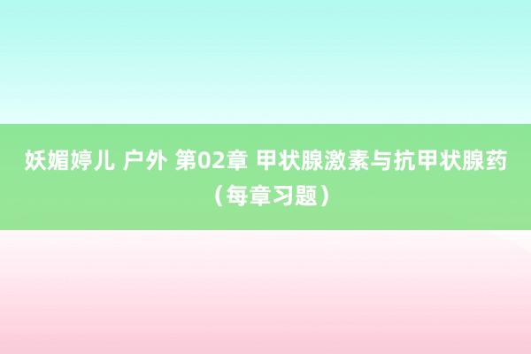 妖媚婷儿 户外 第02章 甲状腺激素与抗甲状腺药（每章习题）