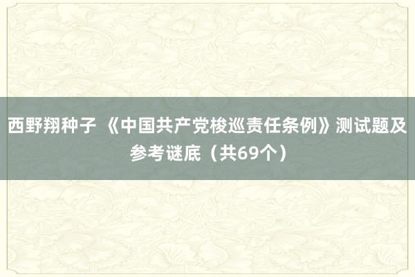 西野翔种子 《中国共产党梭巡责任条例》测试题及参考谜底（共69个）