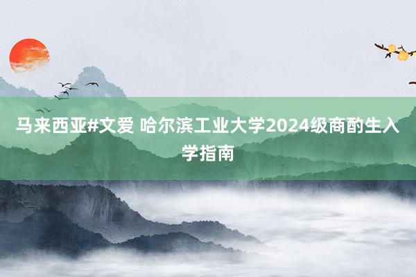 马来西亚#文爱 哈尔滨工业大学2024级商酌生入学指南