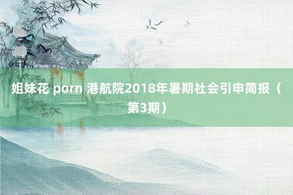 姐妹花 porn 港航院2018年暑期社会引申简报（第3期）