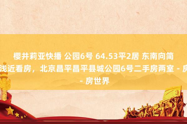 樱井莉亚快播 公园6号 64.53平2居 东南向简装修 浅近看房，北京昌平昌平县城公园6号二手房两室 - 房世界