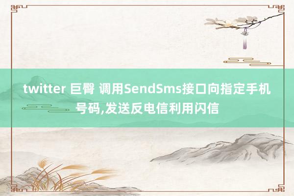 twitter 巨臀 调用SendSms接口向指定手机号码，发送反电信利用闪信